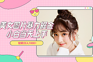 美女图片暴力掘金,小白当天上手,轻松日入1000+