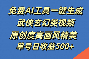 免费AI工具一键生成武侠玄幻类视频,原创度高画风精美,单号日收益500+