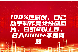100%过原创,自己动手制作美女性感图片,日引S粉上百,日入1000+不是问题