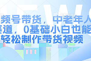 视频号带货,中老年人赛道,0基础小白也能轻松制作带货视频