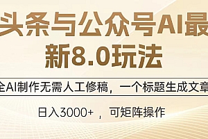 头条与公众号AI最新8.0玩法,全AI制作无需人工修稿,一个标题生成文章,日入3000+