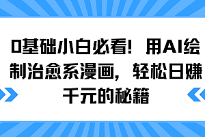 0基础小白必看!用AI绘制治愈系漫画,轻松日赚千元的秘籍