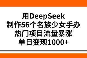 用DeepSeek制作56个名族少女手办,热门项目流量暴涨,单日变现1000+
