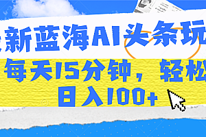 最新蓝海AI头条玩法,每天15分钟,轻松日入100+