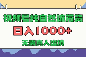 视频号纯自然流带货,日入1000+,无需真人出境,新手小白也可操作