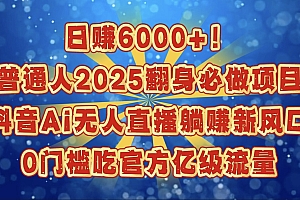 日赚6000+!普通人2025翻身必做项目,抖音Ai无人直播躺赚新风口,0门槛吃官方亿级流量