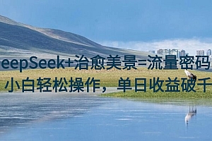 DeepSeek+治愈美景=流量密码!小白轻松操作,单日收益破千