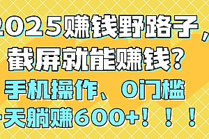 2025赚钱野路子,截屏就能赚钱?手机操作0门槛,一天躺赚600+!!!