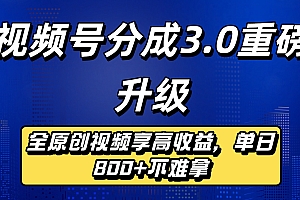 视频号分成3.0重磅升级:全原创视频享高收益,单日800+不难拿