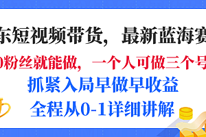 京东短视频带货,最新蓝海赛道,发视频长尾流量,未来几年躺赚被动收益,全程从0-1详细讲解