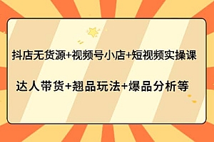 抖店无货源+视频号小店+短视频实操课:达人带货+翘品玩法+爆品分析等