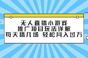 无人直播小游戏推广项目玩法详解【视频课程】