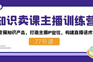 知识卖课主播训练营:找准专属知识产品,打造主播IP定位,构建直播话术体系