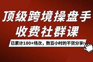 顶级跨境操盘手收费社群课:已累计100+场次,数百小时的干货分享!