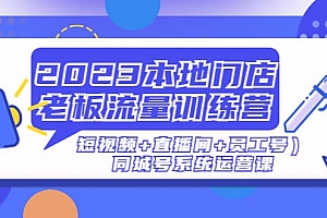 2023本地门店老板流量训练营(短视频+直播间+员工号)同城号系统运营课