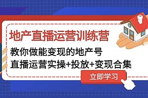 地产直播运营训练营:教你做能变现的地产号(直播运营实操+投放+变现合集)