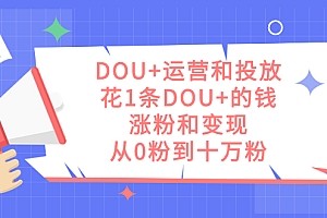 DOU+运营和投放,花1条DOU+的钱,涨粉和变现,从0粉到十万粉