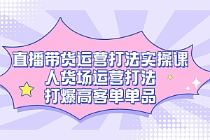 直播带货运营打法实操课,人货场运营打法,打爆高客单单品
