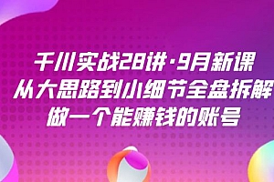 千川实战28讲·9月新课:从大思路到小细节全盘拆解,做一个能赚钱的账号