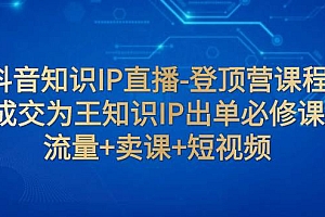 抖音知识IP直播-登顶营课程:成交为王知识IP出单必修课  流量+卖课+短视频