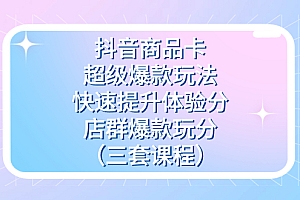 抖音商品卡-超级爆款玩法+快速提升体验分+店群爆款玩分(三套课程)