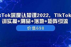 TIkTok深度认知课2022,TIkTok培训实操+测品+落地+矩阵引流(价值698)