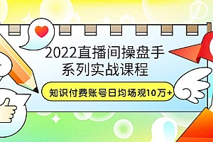 2022直播间操盘手系列实战课程:知识付费账号日均场观10万+(21节视频课)