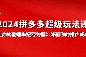 2024拼多多-超级玩法课,让你的直通车扭亏为盈,降低你的推广成本-7节课