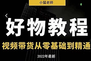 小猛好物分享专业实操课,短视频带货从零基础到精通,详细讲解+实操案