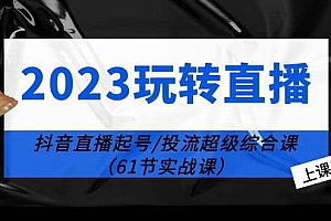2023玩转直播线上课:抖音直播起号-投流超级干货(61节实战课)
