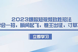 2023爆款短视频致胜招法,学会一招,瞬间起飞,卷王出征,寸草不生