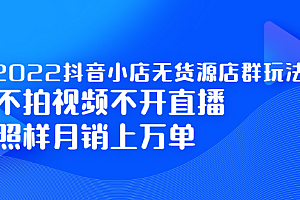 2022抖音小店无货源店群玩法,不拍视频不开直播照样月销上万单