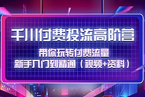 千川付费投流高阶训练营:带你玩转付费流量,新手入门到精通(视频+资料)