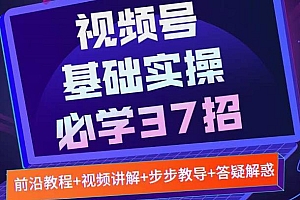 视频号实战基础必学37招,每个步骤都有具体操作流程,简单易懂好操作