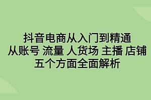 抖音电商从入门到精通,从账号 流量 人货场 主播 店铺五个方面全面解析