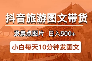 抖音旅游图文带货项目,每天半小时发景点图片日入500+长期稳定项目