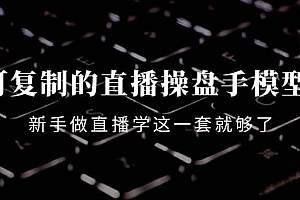 可复制的直播操盘手模型:新手做直播就学这一套就够了(12节课)