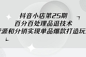 抖音小店-第25期,百分百处理品退技术,有货源和分销实现单品爆款打造玩法