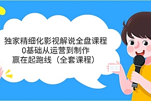 独家精细化影视解说全盘课程,0基础从运营到制作,赢在起跑线(全套课程)