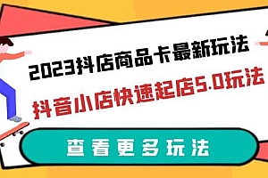 2023抖店商品卡最新玩法,抖音小店快速起店5.0玩法(11节课)
