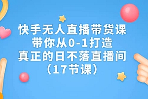 快手无人直播带货课,带你从0-1打造,真正的日不落直播间(17节课)