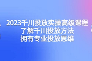 2023千川投放实操高级课程:了解千川投放方法,拥有专业投放思维