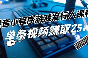 抖音小程序-游戏发行人课程:带你玩转游戏任务变现,单条视频赚取25w