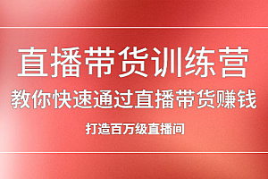 直播带货训练营,教你快速通过直播带货赚钱,打造百万级直播间