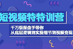 短视频特特训营:千万级操盘手带你从底层逻辑到实操细节到变现-价值2580