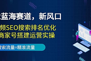 2022蓝海赛道,新风口:短视频SEO搜索排名优化+企业商家号搭建运营实操