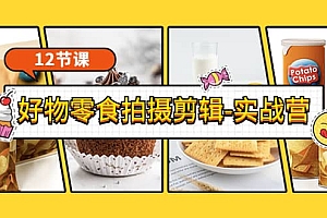 《好物零食拍摄剪辑-实战营》拍摄+剪辑+软件使用全流程(12节课)