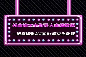 抖音快手电影无人直播教程:一场直播收益6000+睡觉也能赚(教程+软件+素材)