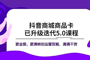 抖音商城商品卡·已升级迭代5.0课程:更全面、更清晰的运营攻略,满满干货