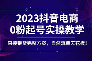 2023抖音电商0粉起号实操教学,直接带货完整方案,自然流量天花板